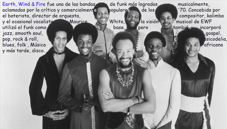 Earth, Wind & Fire fue una de las bandas de funk más logradas musicalmente, aclamadas por la crítica y comercialmente populares de los '70. Concebida por el baterista, director de orquesta, compositor, kalimba y el ocasional vocalista Maurice White, la visión musical de EWF utilizó el funk como base, pero también incorporó jazz, smooth soul, gospel, pop, rock & roll, psicodelia, blues, folk , Música africana y más tarde, disco.